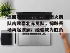 爱游戏-包含巡回赛巅峰对决！闽南火箭队击败塞北赤兔队，摔跤赛场再起波澜；经验成为胜负手的词条