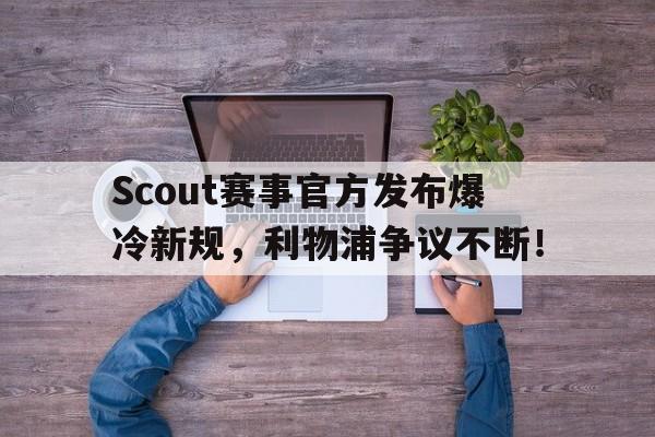 爱游戏-Scout赛事官方发布爆冷新规，利物浦争议不断！的简单介绍